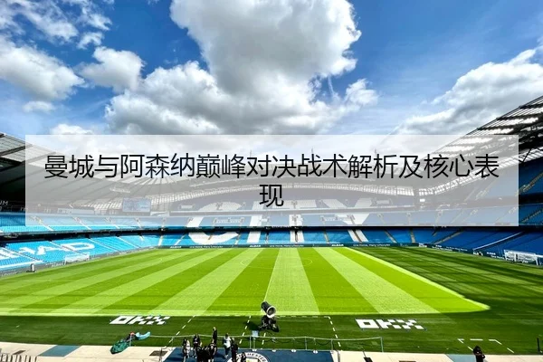 曼城与阿森纳巅峰对决战术解析及核心表现
